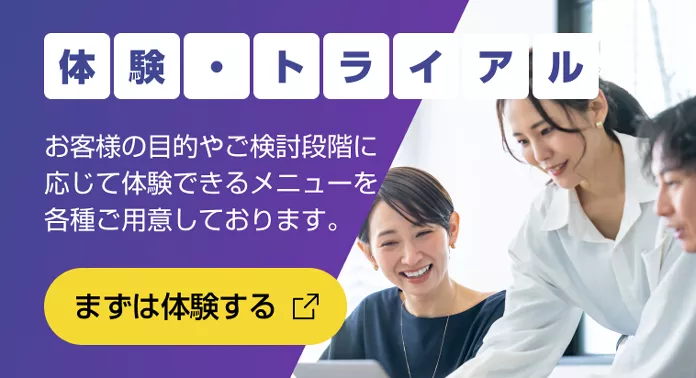 体験・トライアル お客様の目的やご検討段階に応じて体験できるメニューを各種ご用意しております。