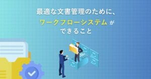 最適な文書管理のために、ワークフローシステムができること