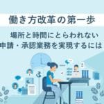 働き方改革の第一歩　場所と時間にとらわれない申請・承認業務を実現するには？
