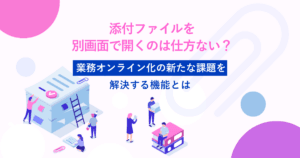 添付ファイルを別画面で開くのは仕方ない？業務オンライン化の新たな課題を解決する機能とは
