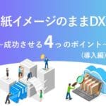 紙イメージのままDX ～成功させる4つのポイント(導入編)～