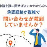 申請を誰に回せばよいかわからないー<br>承認経路が複雑で問い合わせが殺到していませんか？