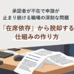 承認者が不在で申請が止まり続ける職場の深刻な問題― <br>「在席依存」から脱却する仕組みの作り方
