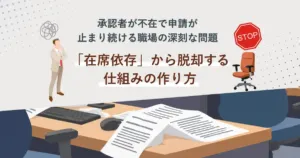 承認者が不在で申請が止まり続ける職場の深刻な問題― 「在席依存」から脱却する仕組みの作り方