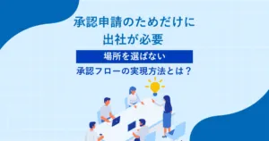 承認申請のためだけに出社が必要 ー 「場所を選ばない」承認フローの実現方法とは？