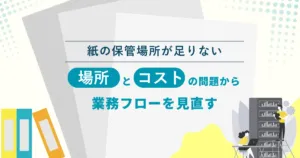 紙の保管場所が足りない― 「場所」と「コスト」の問題から業務フローを見直す