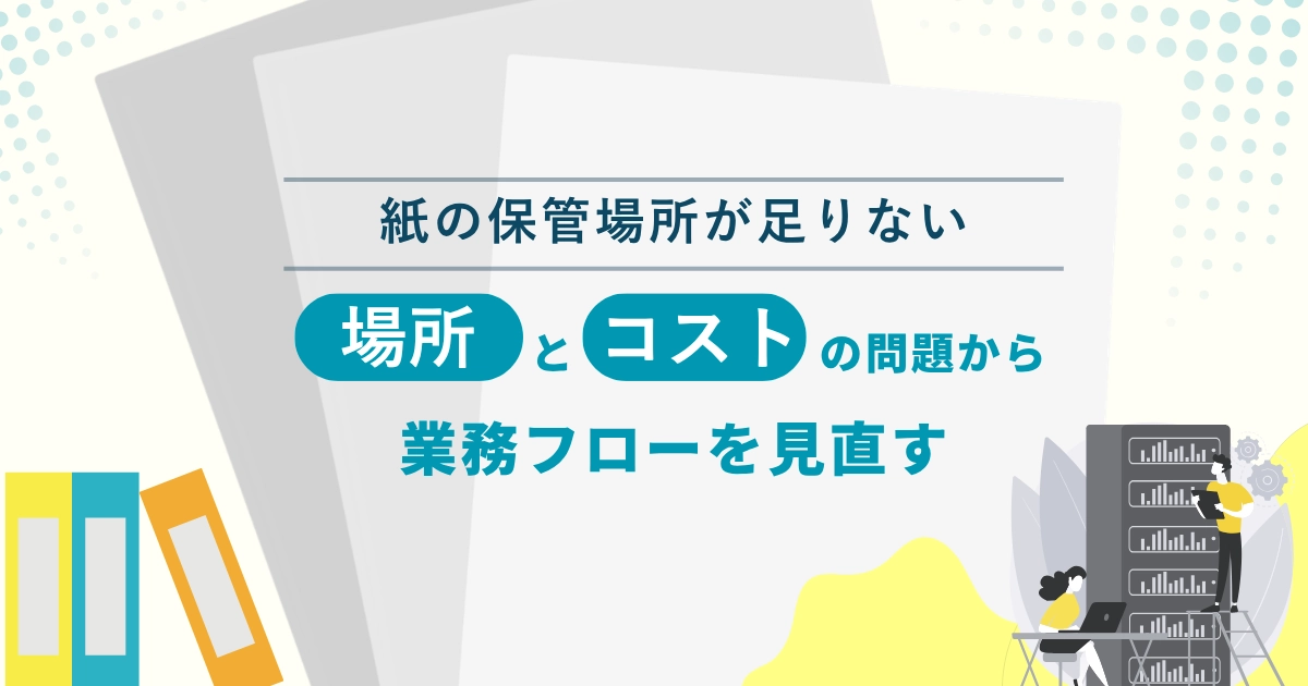 紙の保管場所が足りない― 「場所」と「コスト」の問題から業務フローを見直す