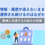 情報・履歴が追えないまま運用され続けるのはなぜか<br>－職場に共通する仕組みの問題
