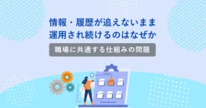 情報・履歴が追えないまま運用され続けるのはなぜか<br>-職場に共通する仕組みの問題