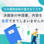 その運用自体が重大なリスクー<br>決裁後の申請書、内容を変更できていませんか？