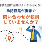 申請を誰に回せばよいかわからないー<br>承認経路が複雑で問い合わせが殺到していませんか？