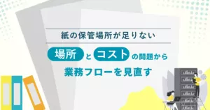 紙の保管場所が足りない― 「場所」と「コスト」の問題から業務フローを見直す