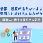 情報・履歴が追えないまま運用され続けるのはなぜか<br>－職場に共通する仕組みの問題