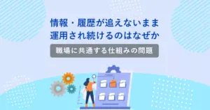 情報・履歴が追えないまま運用され続けるのはなぜか｜職場に共通する仕組みの問題