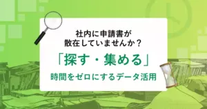 社内に申請書が散在していませんか？<br>「探す・集める」時間をゼロにするデータ活用
